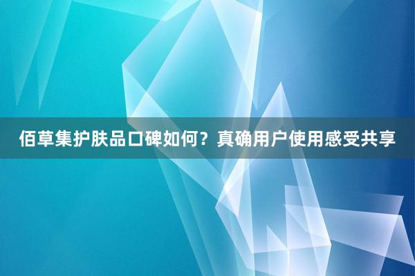 佰草集护肤品口碑如何？真确用户使用感受共享